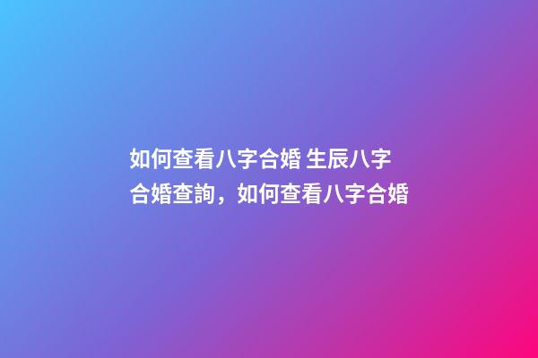 如何查看八字合婚 生辰八字合婚查詢，如何查看八字合婚-第1張-觀點(diǎn)-玄機(jī)派